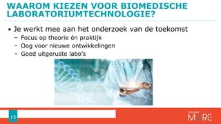 • Je werkt mee aan het onderzoek van de toekomst
− Focus op theorie én praktijk
− Oog voor nieuwe ontwikkelingen
− Goed uitgeruste labo’s
WAAROM KIEZEN VOOR BIOMEDISCHE
LABORATORIUMTECHNOLOGIE?
15
 