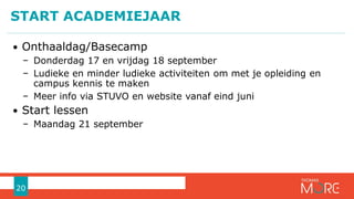 • Onthaaldag/Basecamp
− Donderdag 17 en vrijdag 18 september
− Ludieke en minder ludieke activiteiten om met je opleiding en
campus kennis te maken
− Meer info via STUVO en website vanaf eind juni
• Start lessen
− Maandag 21 september
START ACADEMIEJAAR
20
 