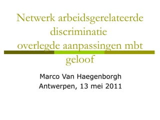 Netwerk arbeidsgerelateerde
       discriminatie
overlegde aanpassingen mbt
           geloof
    Marco Van Haegenborgh
    Antwerpen, 13 mei 2011
 