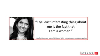 “The least interesting thing about
me is the fact that
I am a woman.”
Nilofer Merchant, succesful Sillicon Valley entrepreneur , innovator, author
 