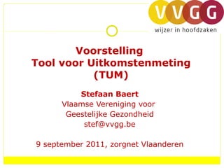 Voorstelling  Tool voor Uitkomstenmeting (TUM) Stefaan Baert Vlaamse Vereniging voor  Geestelijke Gezondheid [email_address] 9 september 2011, zorgnet Vlaanderen 