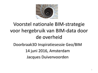 Voorstel nationale BIM-strategie
voor hergebruik van BIM-data door
de overheid
Doorbraak3D Inspiratiesessie Geo/BIM
14 juni 2016, Amsterdam
Jacques Duivenvoorden
1
 
