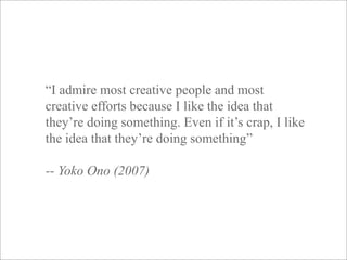 © artesis | 15“I admire most creative people and most creative efforts because I like the idea that they’re doing something. Even if it’s crap, I like the idea that they’re doing something”-- Yoko Ono (2007)