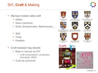 DiY, Craft & MakingMensenmakenalleszelfGildesGeen machinesSmid, Schoenmaker, Beenhouwer,…SkillToolsKwaliteitCraft bestaatnog steedsMaar is niet per séDiYCraft consumption / production (Campbell, 2005)Craft alsactivisme© artesis | 16