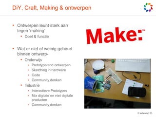 DiY, Craft, Making & ontwerpenOntwerpen leunt sterk aan tegen ‘making’Doel & functieWat er niet of weinig gebeurt binnen ontwerp-OnderwijsPrototyperend ontwerpenSketching in hardwareCodeCommunity denkenIndustrieInteractieve PrototypesMix digitale en niet digitale productenCommunity denken© artesis | 23
