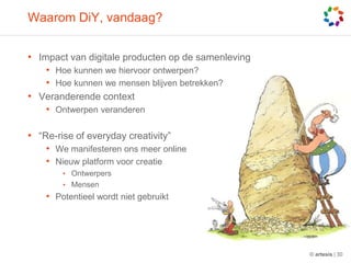 WaaromDiY, vandaag?Impact van digitaleproducten op de samenlevingHoe kunnen we hiervoorontwerpen?Hoe kunnen we mensenblijvenbetrekken?Veranderende contextOntwerpenveranderen“Re-rise of everyday creativity”We manifesterenonsmeer onlineNieuw platform voorcreatieOntwerpersMensenPotentieelwordtnietgebruikt© artesis | 30