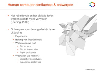 Human computer confluence & ontwerpenHet reële leven en het digitale leven worden steeds meer verweven (Sterling, 2005)Ontwerpen voor deze gedachte is een uitdagingExperienceBelang van interactiviteitWat maken we nu?StoryboardsStopmotion moviesPaper prototypesWat willen we maken?Interactieve prototypesExperience prototypes© artesis | 35