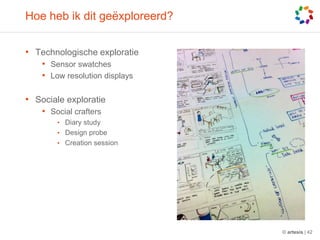 Hoe heb ik dit geëxploreerd?Technologische exploratieSensor swatchesLow resolution displaysSociale exploratieSocial craftersDiary studyDesign probeCreation session© artesis | 42