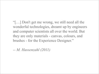 © artesis | 46“[…] Don't get me wrong, we still need all the wonderful technologies, dreamt up by engineers and computer scientists all over the world. But they are only materials - canvas, colours, and brushes - for the Experience Designer.”-- M. Hassenzahl (2011)