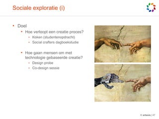 Sociale exploratie (i)DoelHoe verloopt een creatie proces?Koken (studentenopdracht)Social crafters dagboekstudieHoe gaan mensen om met technologie gebaseerde creatie?Design probeCo-design sessie© artesis | 47