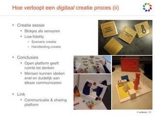 Hoe verloopt een digitaal creatie proces (ii)CreatiesessieBlokjesalssensorenLow-fidelityScenario creatieHandleidingcreatieConclusiesOpen platform geeftruimte tot denkenMensenkunnenideëensnel en duidelijkaanelkaarcommunicerenLinkCommunicatie & sharing platform© artesis | 52