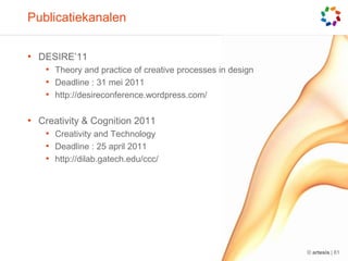 PublicatiekanalenDESIRE’11Theory and practice of creative processes in designDeadline : 31 mei 2011http://desireconference.wordpress.com/Creativity & Cognition 2011Creativity and TechnologyDeadline : 25 april 2011http://dilab.gatech.edu/ccc/© artesis | 61
