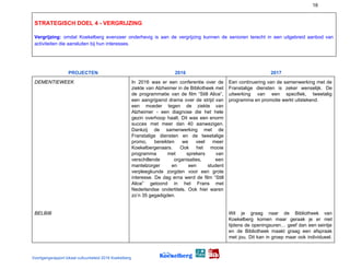 16
STRATEGISCH DOEL 4 - VERGRIJZING
Vergrijzing: ​omdat Koekelberg evenzeer onderhevig is aan de vergrijzing kunnen de senioren terecht in een uitgebreid aanbod van
activiteiten die aansluiten bij hun interesses.
PROJECTEN ​ ​2016​ ​ 2017
DEMENTIEWEEK
BELBIB
In 2016 was er een conferentie over de
ziekte van Alzheimer in de Bibliotheek met
de programmatie van de film “Still Alice”,
een aangrijpend drama over de strijd van
een moeder tegen de ziekte van
Alzheimer - een diagnose die het hele
gezin overhoop haalt. Dit was een enorm
succes met meer dan 40 aanwezigen.
Dankzij de samenwerking met de
Franstalige diensten en de tweetalige
promo, bereikten we veel meer
Koekelbergenaars. Ook het mooie
programma met sprekers van
verschillende organisaties, een
mantelzorger en een student
verpleegkunde zorgden voor een grote
interesse. De dag erna werd de film “Still
Alice” getoond in het Frans met
Nederlandse ondertitels. Ook hier waren
zo’n 35 gegadigden.
Een continuering van de samenwerking met de
Franstalige diensten is zeker wenselijk. De
uitwerking van een specifiek, tweetalig
programma en promotie werkt uitstekend.
Wil je graag naar de Bibliotheek van
Koekelberg komen maar geraak je er niet
tijdens de openingsuren… geef dan een seintje
en de Bibliotheek maakt graag een afspraak
met jou. Dit kan in groep maar ook individueel.
Voortgangsrapport lokaal cultuurbeleid 2016 Koekelberg
 