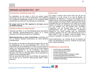 30
PROJECT
 
SERENADE AAN BALKON 2016 - 2017 
Omschrijving en doelstelling project 2016
De doelstelling van het project in 2016: een grotere sociale
samenhang van de buurt rond het Elisabethpark. De ontdekking
van onbekende Koekelbergse locaties en van onbekend lokaal
artistiek talent zijn hierbij dan ook interessante nevenaspecten.
Dit project werd bij de VGC ingediend in het kader van de
één-EURO-subsidies.
Verloop 2016
Op zondag 14 februari 2016 vanaf 17u00: een ode aan de
schoonheid in al zijn vormen in en rond de Basiliek van
Koekelberg. De afspraak om 17u00 op het Voorplein van de
Basiliek met een ‘Urban Dansvoorstelling’, werd omwille van de
regen verplaatst naar Resto le Basilic. Daarna ging het richting
de Speleo-zaal voor een fragment uit het ‘Lijden van de jonge
Werther’ van Goethe om vervolgens naar de Zaal Vita te gaan
voor een optreden door het Brussels Koor ‘Zinnefolee’
(‘evergreens’ met een Brussels jasje in koor) en voor
ontboezemingen door een Syrisch-Irakese muziekgroep
Wassel-Trio. Om 20u00 tenslotte werd de kunstzinnige
wandeling afgesloten met een uniek Valentijnsconcert door ‘t
Klein Vertier in resto ‘Le Basilic’, onder de basiliek. Crazy
Cabaret en swingjazz in de stijl van de ‘roaring twenties’.
Aantal toeschouwers: van minstens 80 aan het startpunt tot
zeker 120 halverwege het parcours. Ondanks het gure weer
was er relatief veel publiek.
Initiatiefnemer en samenwerking
- vzw Promotie van Koekelberg;
- de dienst Nederlandse cultuur;
- de dienst Franse cultuur;
- de dienst Nederlandstalig onderwijs en jeugd;
- het gemeenschapscentrum De Platoo;
- de gemeentelijke Nederlandstalige bibliotheek van
Koekelberg: Boekelberg.
Evaluatie en effect op de omgeving 2016
‘Serenade aan balkon’ is voor het Koekelbergs lokaal cultuurbeleid
een belangrijk gemeenschapsvormend project en is stevig
verankerd in het cultureel landschap van Koekelberg.
Mede-eigenaarschap en grote ​verwondering (confrontatie met
niet zo evidente artistieke evenementen) zijn hierbij efficiënte
evaluatiecriteria.
Na evaluatie van de editie van ‘Serenade aan balkon 2015’ en met
de doelstellingen van het cultuurbeleidsplan 2014 - 2019 in het
achterhoofd was het de bedoeling om in 2016 nog meer samen te
werken met multiculturele groepen zoals met de Syrisch-Irakese
muziekgroep ‘Wassel-Trio’ en met kunstenaars met diverse
culturele achtergronden, o.a. met Esinam Dogbatse, fluitiste met
Ghanese roots. Wat ons uiteindelijk gelukt is en op veel bijval kon
rekenen van het aanwezige publiek.
Wat een goed idee bleek te zijn, was het B-plan (bij regenweer),
wat we dan ook op 14.02.2016 spijtig genoeg hebben moeten
toepassen.
Voortgangsrapport lokaal cultuurbeleid 2016 Koekelberg
 