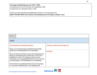 44
Gevraagd subsidiebedrag aan de VGC: € 1000,-
Tussenkomst van de vzw Promotie van Koekelberg: € 980,-
Tussenkomst van ‘Vlaanderen feest’: € 300,-
Het aan de VGC gevraagde subsidiebedrag te storten op het rekeningnummer:
BE32 7795 9522 7602, vzw Promotie van Koekelberg met vermelding ‘subsidie 11 juli’​.
PROJECT
 
PLAZEY 
Omschrijving en doelstelling project
Plazey is een gratis Brussels stadsfestival dat jaarlijks
plaatsvindt in het Elisabethpark van Koekelberg.
Na de verrassende symbiose tussen het kortstondige van
Plazey en het langdurende van Bar Eliza in 2016 is het
duidelijk dat er ook in 2017 gekozen wordt voor een
combinatie van een grootstedelijk festival en een zomerse
ontmoetingsplek in het Elisabethpark van Koekelberg.
Het herkenbare muziekfestival blaast dit jaar 25 kaarsjes
uit. Het metrum blijft behouden: op vrijdag gaat alle
Verloop en effect op de omgeving
Evaluatie
Voortgangsrapport lokaal cultuurbeleid 2016 Koekelberg
 