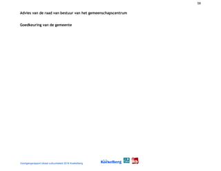 58
Advies van de raad van bestuur van het gemeenschapscentrum 
Goedkeuring van de gemeente 
Voortgangsrapport lokaal cultuurbeleid 2016 Koekelberg
 