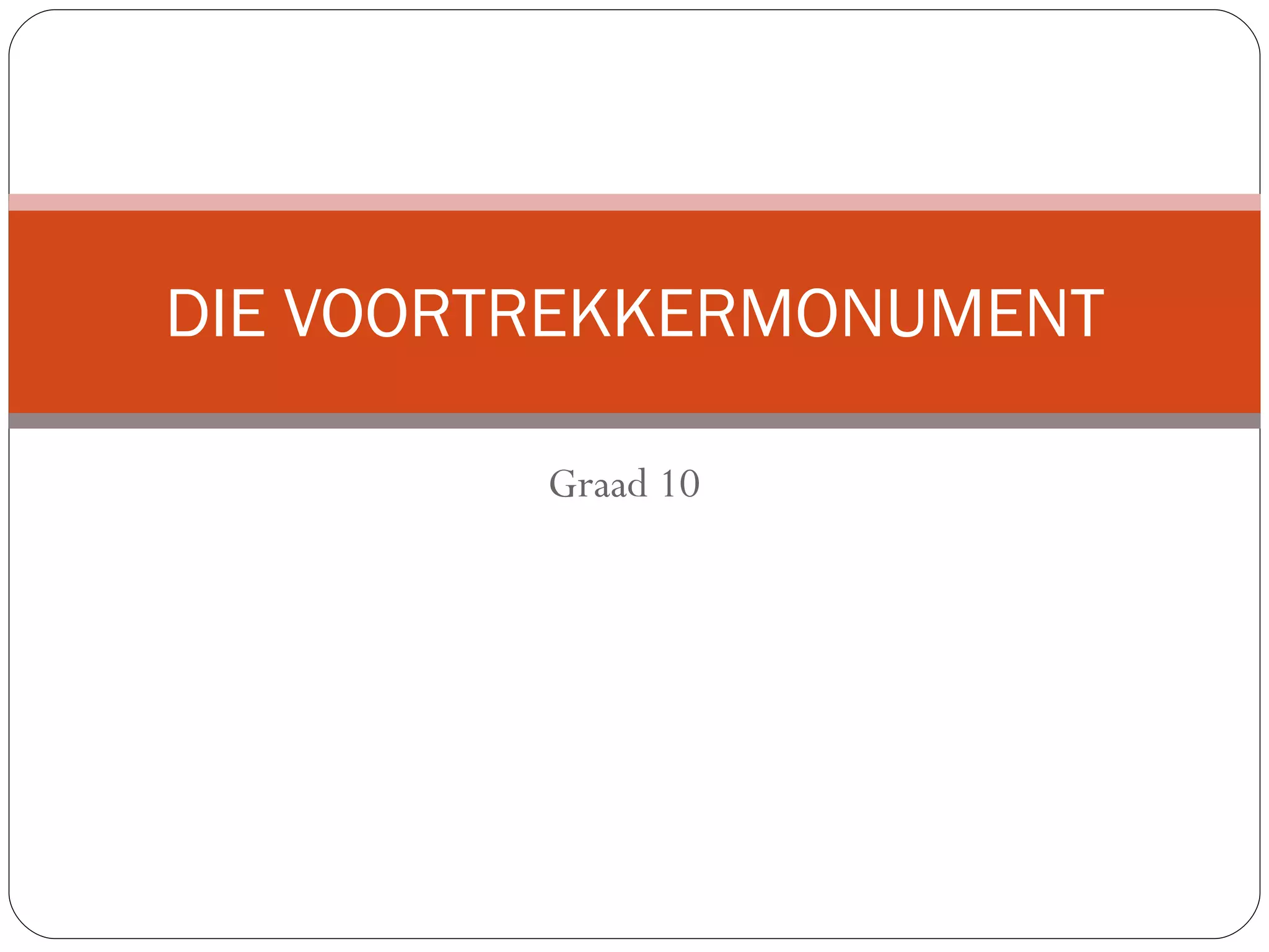 DIE VOORTREKKERMONUMENT
Graad 10