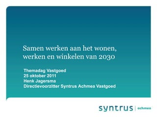 Samen werken aan het wonen,
werken en winkelen van 2030
Themadag Vastgoed
25 oktober 2011
Henk Jagersma
Directievoorzitter Syntrus Achmea Vastgoed
 