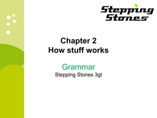 Chapter 2 
How stuff works 
Grammar 
Stepping Stones 3gt 
 