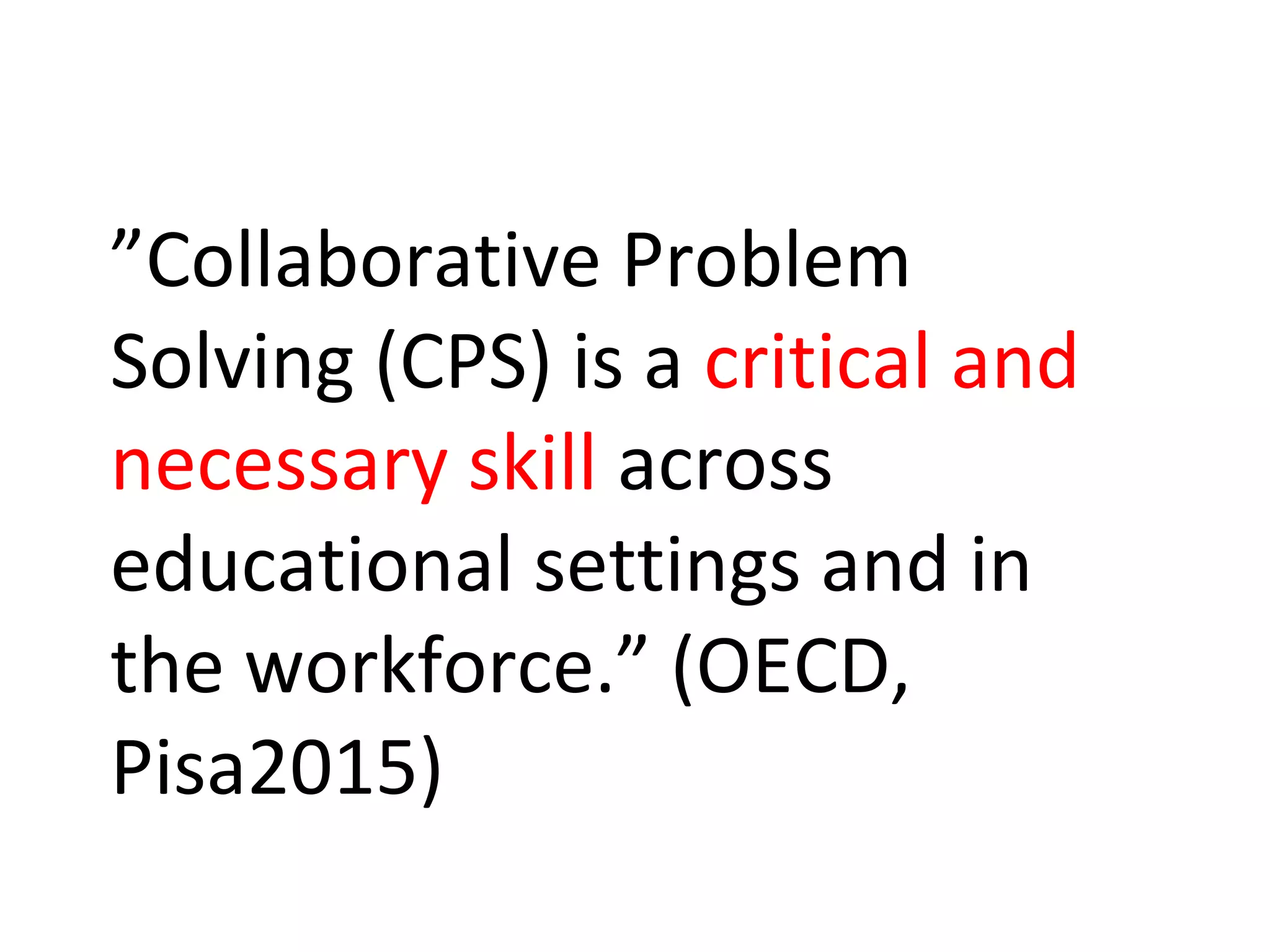 ”Collaborative Problem
Solving (CPS) is a critical and
necessary skill across
educational settings and in
the workforce.” (OECD,
Pisa2015)
 