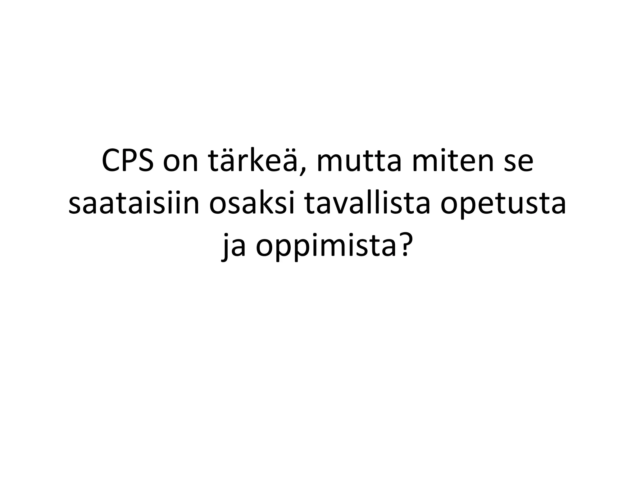CPS on tärkeä, mutta miten se
saataisiin osaksi tavallista opetusta
ja oppimista?
 