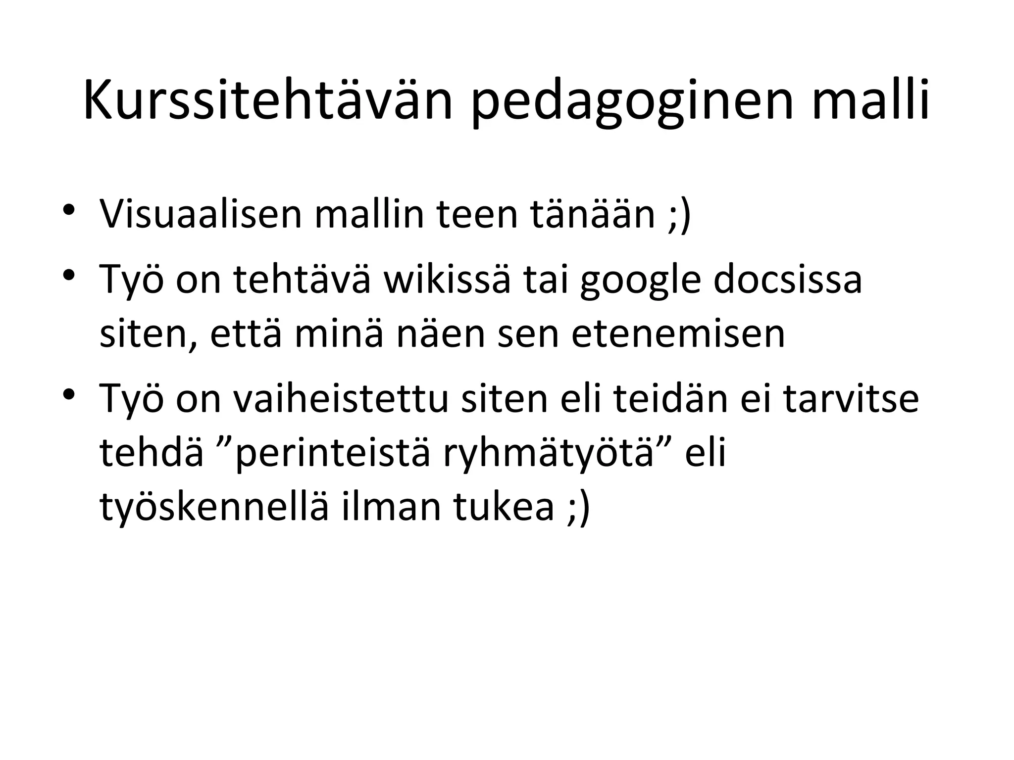 Kurssitehtävän pedagoginen malli
• Visuaalisen mallin teen tänään ;)
• Työ on tehtävä wikissä tai google docsissa
siten, että minä näen sen etenemisen
• Työ on vaiheistettu siten eli teidän ei tarvitse
tehdä ”perinteistä ryhmätyötä” eli
työskennellä ilman tukea ;)
 