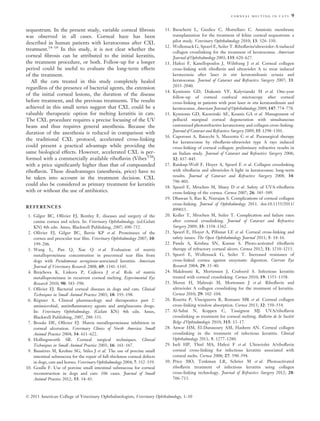 corneal melting in cats 9

sequestrum. In the present study, variable corneal ﬁbrosis
was observed in all cases. Corneal haze has been
described in human patients with keratoconus after CXL
treatment.14–18 In this study, it is not clear whether the
corneal ﬁbrosis can be attributed to the initial keratitis,
the treatment procedure, or both. Follow-up for a longer
period could be useful to evaluate the long-term effects
of the treatment.
All the cats treated in this study completely healed
regardless of the presence of bacterial agents, the extension
of the initial corneal lesions, the duration of the disease
before treatment, and the previous treatments. The results
achieved in this small series suggest that CXL could be a
valuable therapeutic option for melting keratitis in cats.
The CXL procedure requires a precise focusing of the UV
beam and thus requires general anesthesia. Because the
duration of the anesthesia is reduced in comparison with
the traditional CXL protocol, accelerated cross-linking
could present a practical advantage while providing the
same biological effects. However, accelerated CXL is performed with a commercially available riboﬂavin (VibexTM)
with a price signiﬁcantly higher than that of compounded
riboﬂavin. These disadvantages (anesthesia, price) have to
be taken into account in the treatment decision. CXL
could also be considered as primary treatment for keratitis
with or without the use of antibiotics.
REFERENCES
1. Gilger BC, Ollivier FJ, Bentley E. diseases and surgery of the
canine cornea and sclera. In: Veterinary Ophthalmology. (ed.Gelatt
KN) 4th edn. Ames, Blackwell Publishing, 2007; 690–752.
2. Ollivier FJ, Gilger BC, Barrie KP et al. Proteinases of the
cornea and preocular tear ﬁlm. Veterinary Ophthalmology 2007; 10:
199–206.
3. Wang L, Pan Q, Xue Q et al. Evaluation of matrix
metalloproteinase concentration in precorneal tear ﬁlm from
dogs with Pseudomonas aeruginosa-associated keratitis. American
Journal of Veterinary Research 2008; 69: 1341–1345.
4. Brejchova K, Liskova P, Cejkova J et al. Role of matrix
metalloproteinase in recurrent corneal melting. Experimental Eye
Research 2010; 90: 583–590.
5. Ollivier FJ. Bacterial corneal diseases in dogs and cats. Clinical
Techniques in Small Animal Practice 2003; 18: 193–198.
6. Rgnier A. Clinical pharmacology and therapeutics part 2:
e
antimicrobial, antiinﬂammatory agents and antiglaucoma drugs.
In: Veterinary Ophthalmology. (Gelatt KN) 4th edn. Ames,
Blackwell Publishing, 2007, 288–331.
7. Brooks DE, Ollivier FJ. Matrix metalloproteinase inhibition in
corneal ulceration. Veterinary Clinics of North America: Small
Animal Practice 2004; 34: 611–622.
8. Hollingsworth SR. Corneal surgical techniques. Clinical
Techniques in Small Animal Practice 2003; 16: 161–167.
9. Bussires M, Krohne SG, Stiles J et al. The use of porcine small
e
intestinal submucosa for the repair of full-thickness corneal defects
in dogs, cats and horses. Veterinary Ophthalmology 2004; 7: 352–359.
10. Goulle F. Use of porcine small intestinal submucosa for corneal
reconstruction in dogs and cats: 106 cases. Journal of Small
Animal Practice 2012; 53: 34–43.

11. Barachetti L, Giudice C, Mortellaro C. Amniotic membrane
transplantation for the treatment of feline corneal sequestrum: a
pilot study. Veterinary Ophthalmology 2010; 13: 326–330.
12. Wollensack G, Spoerl E, Seiler T. Riboﬂavin/ultraviolet-A-induced
collagen crosslinking for the treatment of keratoconus. American
Journal of Ophthalmology 2003; 135: 620–627.
13. Hafezi F, Kanellopoulos J, Wiltfrang J et al. Corneal collagen
cross-linking with riboﬂavin and ultraviolet A to treat induced
keratectasia after laser in situ keratomileusis ectasia and
keratoconus. Journal of Cataract and Refractive Surgery 2007; 33:
2035–2040.
14. Kymionis GD, Diakonis VF, Kalyvianaki M et al. One-year
follow-up of corneal confocal microscopy after corneal
cross-linking in patients with post laser in situ keratomileusis and
keratoconus. American Journal of Ophthalmology 2009; 147: 774–778.
15. Kymionis GD, Karavitaki AE, Kounis GA et al. Management of
pellucid marginal corneal degeneration with simultaneous
customized photorefractive keratectomy and collagen cross-linking.
Journal of Cataract and Refractive Surgery 2009; 35: 1298–1301.
16. Caporossi A, Baiocchi S, Mazzotta C et al. Parasurgical therapy
for keratoconus by riboﬂavin-ultraviolet type A rays induced
cross-linking of corneal collagen: preliminary refractive results in
an Italian study. Journal of Cataract and Refractive Surgery 2006;
32: 837–845.
17. Raiskup-Wolf F, Hoyer A, Spoerl E et al. Collagen crosslinking
with riboﬂavin and ultraviolet-A light in keratoconus: long-term
results. Journal of Cataract and Refractive Surgery 2008; 34:
796–801.
18. Spoerl E, Mrochen M, Sliney D et al. Safety of UVA-riboﬂavin
cross-linking of the cornea. Cornea 2007; 26: 385–389.
19. Dhawan S, Rao K, Natrajan S. Complications of corneal collagen
cross-linking. Journal of Ophthalmology 2011. doi:10.1155/2011/
899015.
20. Koller T, Mrochen M, Seiler T. Complication and failure rates
after corneal crosslinking. Journal of Cataract and Refractive
Surgery 2009; 35: 1358–1362.
21. Spoerl E, Hoyer A, Pillunat LE et al. Corneal cross-linking and
safety issues. The Open Ophthalmology Journal 2011; 5: 14–16.
22. Panda A, Krishna SN, Kumar S. Photo-activated riboﬂavin
therapy of refractory corneal ulcers. Cornea 2012; 31: 1210–1213.
23. Spoerl E, Wollensack G, Seiler T. Increased resistance of
cross-linked cornea against enzymatic digestion. Current Eye
Research 2004; 29: 35–40.
24. Makdoumi K, Mortensen J, Crafoord S. Infectious keratitis
treated with corneal crosslinking. Cornea 2010; 19: 1353–1358.
25. Moren H, Malmsj€ M, Mortensen J et al. Riboﬂavin and
o
ultraviolet A collagen crosslinking for the treatment of keratitis.
Cornea 2010; 29: 102–104.
26. Rosetta P, Vinciguerra R, Romano MR et al. Corneal collagen
cross-linking window absorption. Cornea 2013; 32: 550–554.
27. Al-Sabai N, Koppen C, Tassignon MJ. UVA/riboﬂavin
crosslinking as treatment for corneal melting. Bulletin de la Socit
ee
Belge d’Ophtalmologie 2010; 315: 13–17.
28. Anwar HM, El-Danasoury AM, Hashem AN. Corneal collagen
crosslinking in the treatment of infectious keratitis. Clinical
Ophthalmology 2011; 5: 1277–1280.
29. Iseli HP, Thiel MA, Hafezi F et al. Ultraviolet A/riboﬂavin
corneal cross-linking for infectious keratitis associated with
corneal melts. Cornea 2008; 27: 590–594.
30. Price MO, Tenkman LR, Schrier M et al. Photoactivated
riboﬂavin treatment of infectious keratitis using collagen
cross-linking technology. Journal of Refractive Surgery 2012; 28:
706–713.

© 2013 American College of Veterinary Ophthalmologists, Veterinary Ophthalmology, 1–10

 