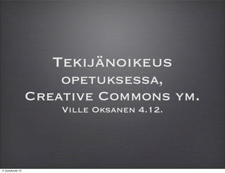 Tekijänoikeus
                       opetuksessa,
                   Creative Commons ym.
                       Ville Oksanen 4.12.




4. joulukuuta 12
 