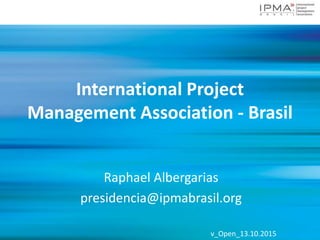v_Open_13.10.2015v_Open_13.10.2015
International Project
Management Association - Brasil
Raphael Albergarias
presidencia@ipmabrasil.org
 