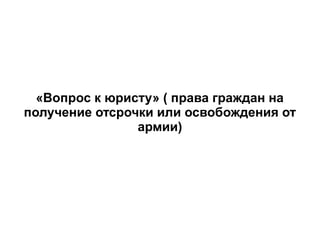 «Вопрос к юристу» ( права граждан на
получение отсрочки или освобождения от
                армии)
 