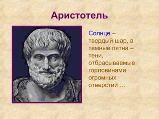 Аристотель
Солнце –
твердый шар, а
темные пятна –
тени,
отбрасываемые
горловинами
огромных
отверстий …
 