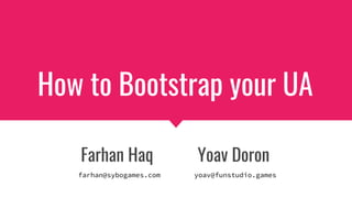 How to Bootstrap your UA
Farhan Haq Yoav Doron
farhan@sybogames.com yoav@funstudio.games
 