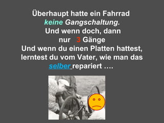 Überhaupt hatte ein Fahrrad
keine Gangschaltung.
Und wenn doch, dann
nur 3 Gänge
Und wenn du einen Platten hattest,
lerntest du vom Vater, wie man das
selber repariert ….
 
