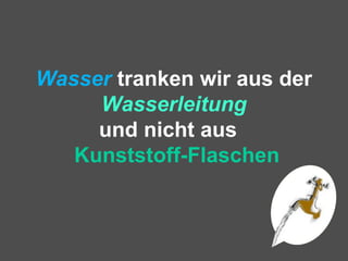 Wasser tranken wir aus der
Wasserleitung
und nicht aus
Kunststoff-Flaschen
 