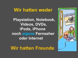 Wir hatten weder
Playstation, Notebook,
Videos, DVDs,
iPods, iPhone
noch eigene Fernseher
oder Internet
Wir hatten Freunde
 