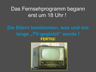 Das Fernsehprogramm begann
erst um 18 Uhr !
Die Eltern bestimmten, was und wie
lange „TV-geglotzt“ wurde !
FERTIG!
 