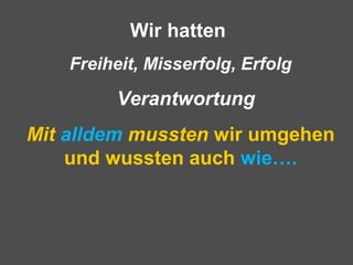 Wir hatten
Freiheit, Misserfolg, Erfolg
Verantwortung
Mit alldem mussten wir umgehen
und wussten auch wie….
 