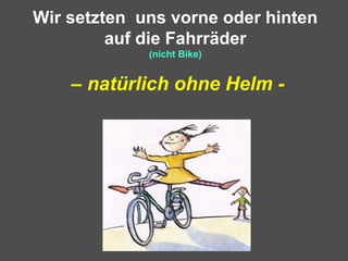 Wir setzten uns vorne oder hinten
auf die Fahrräder
(nicht Bike)
– natürlich ohne Helm -
 