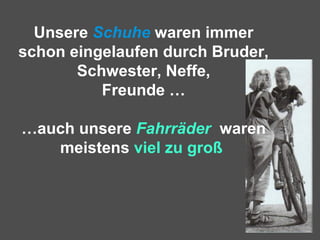 Unsere Schuhe waren immer
schon eingelaufen durch Bruder,
Schwester, Neffe,
Freunde …
…auch unsere Fahrräder waren
meistens viel zu groß
 