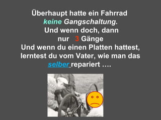 Überhaupt hatte ein Fahrrad
keine Gangschaltung.
Und wenn doch, dann
nur 3 Gänge
Und wenn du einen Platten hattest,
lerntest du vom Vater, wie man das
selber repariert ….
 