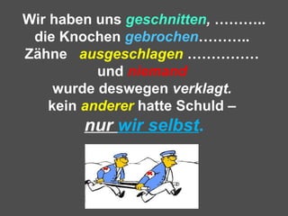 Wir haben uns geschnitten, ………..
die Knochen gebrochen………..
Zähne ausgeschlagen ……………
und niemand
wurde deswegen verklagt.
kein anderer hatte Schuld –
nur wir selbst.
 