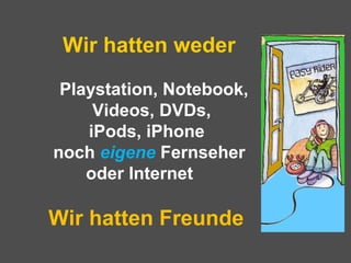 Wir hatten weder
Playstation, Notebook,
Videos, DVDs,
iPods, iPhone
noch eigene Fernseher
oder Internet
Wir hatten Freunde
 