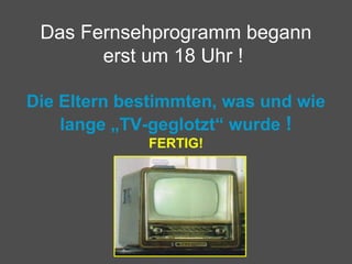 Das Fernsehprogramm begann
erst um 18 Uhr !
Die Eltern bestimmten, was und wie
lange „TV-geglotzt“ wurde !
FERTIG!
 