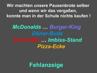 Wir machten unsere Pausenbrote selber
und wenn wir das vergaßen,
konnte man in der Schule nichts kaufen !
McDonalds … Burger-King
Döner-Bude
Snack-Bar … Imbiss-Stand
Pizza-Ecke
Fehlanzeige
 