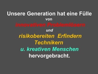 Unsere Generation hat eine Fülle
von
innovativen Problemlösern
und
risikobereiten Erfindern
Technikern
u. kreativen Menschen
hervorgebracht.
 
