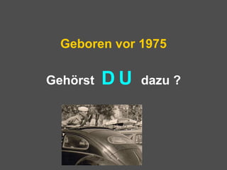 Geboren vor 1975
Gehörst D U dazu ?
 