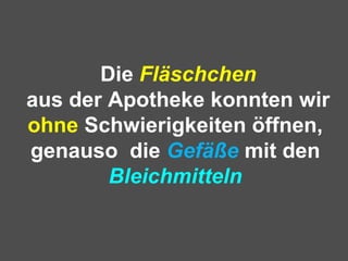 Die Fläschchen
aus der Apotheke konnten wir
ohne Schwierigkeiten öffnen,
genauso die Gefäße mit den
Bleichmitteln
 