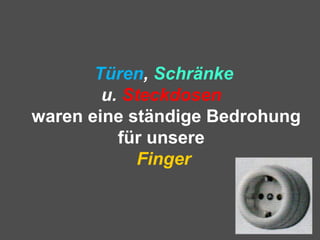 Türen, Schränke
u. Steckdosen
waren eine ständige Bedrohung
für unsere
Finger
 