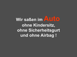 Wir saßen im  Auto   ohne Kindersitz, ohne Sicherheitsgurt und ohne Airbag ! 