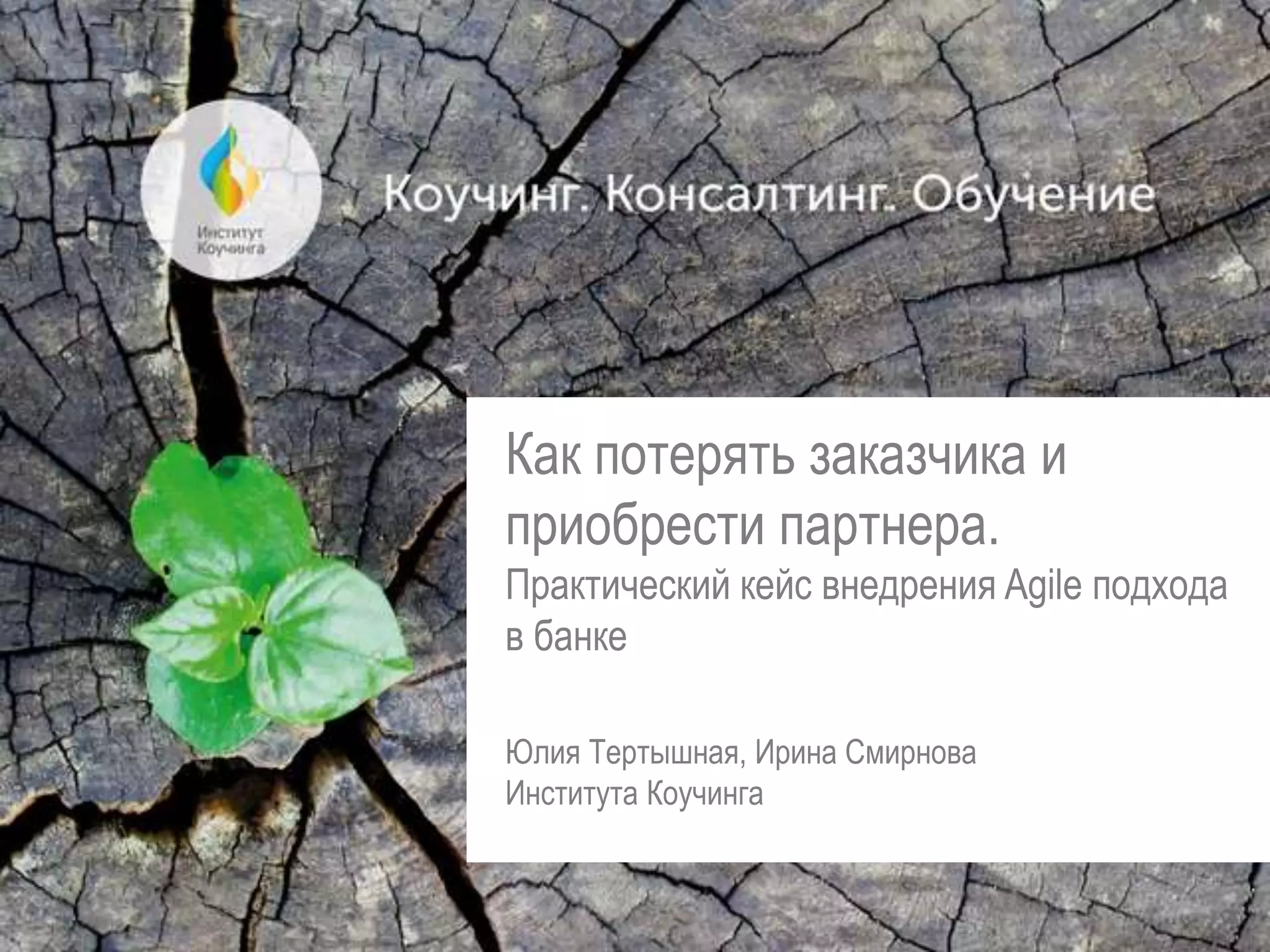 Как потерять заказчика и
приобрести партнера.
Практический кейс внедрения Agile подхода
в банке
Юлия Тертышная, Ирина Смирнова
Института Коучинга
 